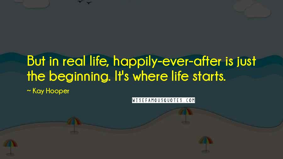 Kay Hooper Quotes: But in real life, happily-ever-after is just the beginning. It's where life starts.