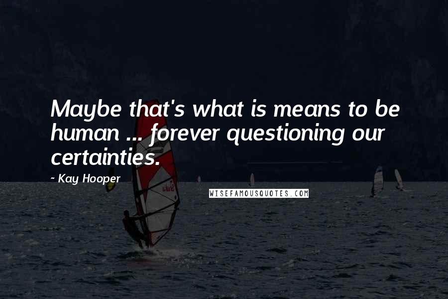 Kay Hooper Quotes: Maybe that's what is means to be human ... forever questioning our certainties.