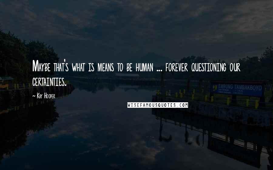 Kay Hooper Quotes: Maybe that's what is means to be human ... forever questioning our certainties.
