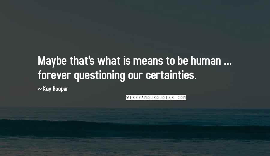 Kay Hooper Quotes: Maybe that's what is means to be human ... forever questioning our certainties.