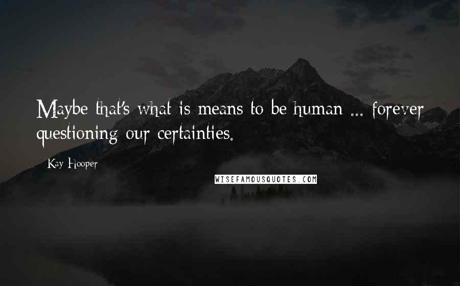 Kay Hooper Quotes: Maybe that's what is means to be human ... forever questioning our certainties.