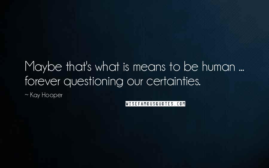Kay Hooper Quotes: Maybe that's what is means to be human ... forever questioning our certainties.
