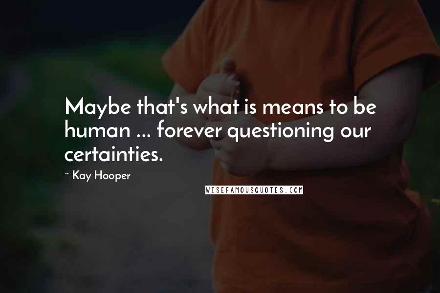 Kay Hooper Quotes: Maybe that's what is means to be human ... forever questioning our certainties.