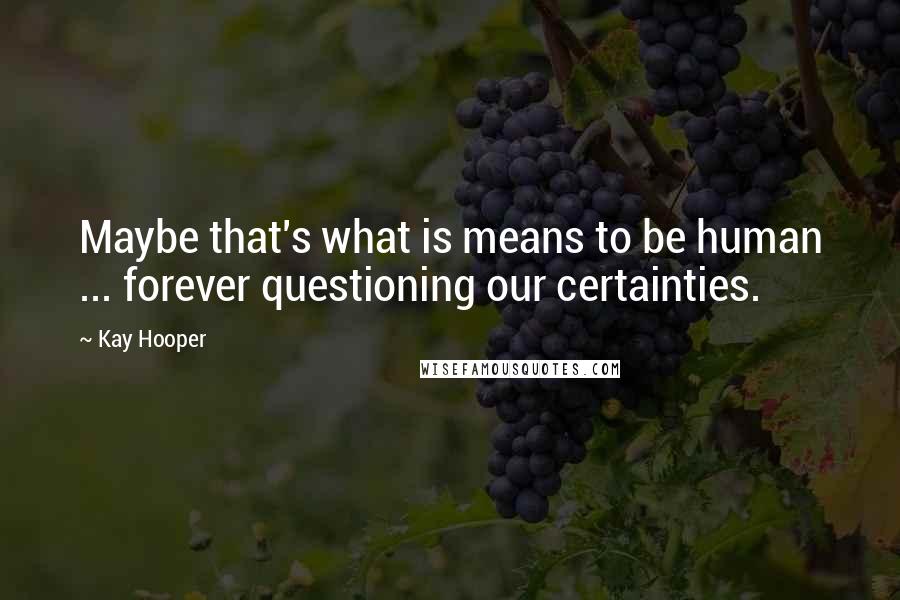 Kay Hooper Quotes: Maybe that's what is means to be human ... forever questioning our certainties.