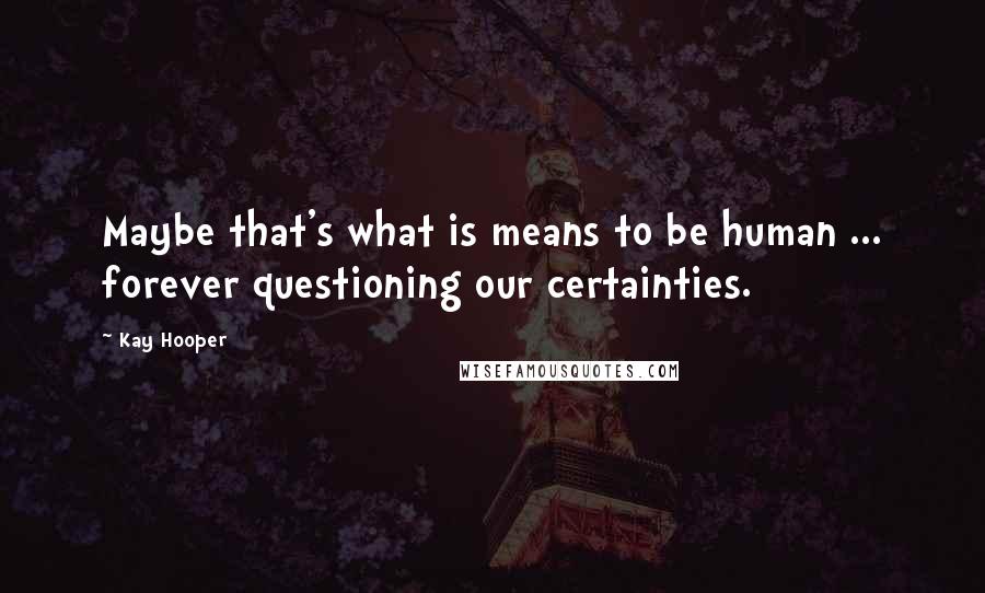 Kay Hooper Quotes: Maybe that's what is means to be human ... forever questioning our certainties.