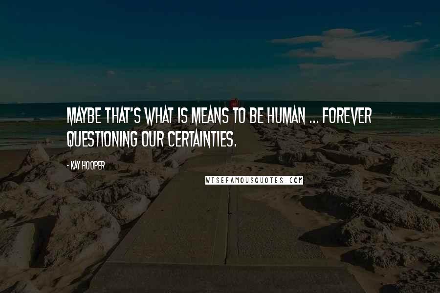 Kay Hooper Quotes: Maybe that's what is means to be human ... forever questioning our certainties.