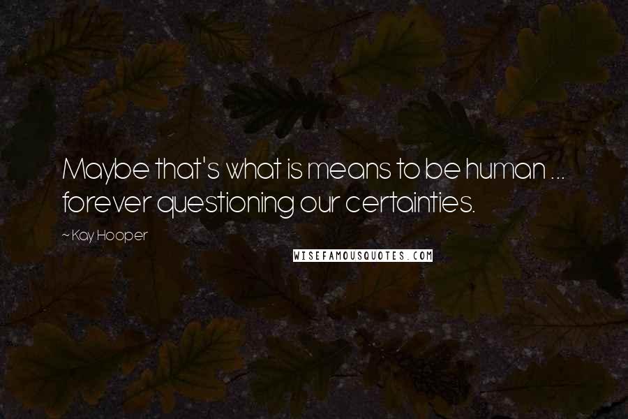 Kay Hooper Quotes: Maybe that's what is means to be human ... forever questioning our certainties.