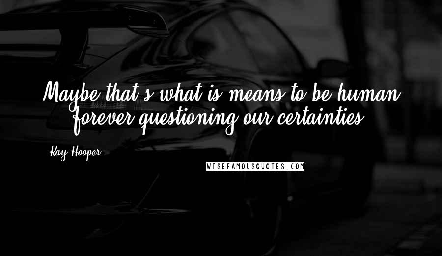 Kay Hooper Quotes: Maybe that's what is means to be human ... forever questioning our certainties.