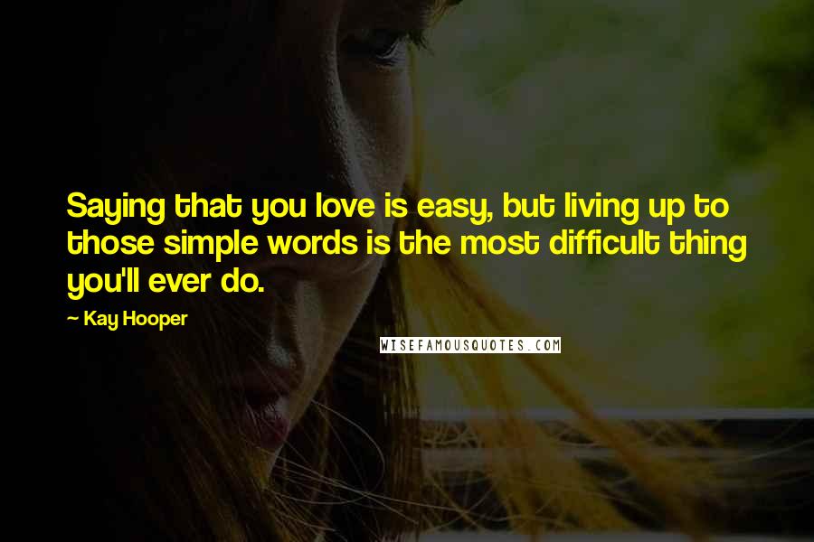 Kay Hooper Quotes: Saying that you love is easy, but living up to those simple words is the most difficult thing you'll ever do.
