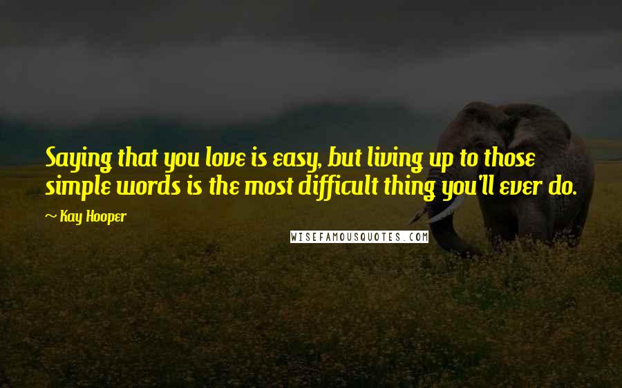 Kay Hooper Quotes: Saying that you love is easy, but living up to those simple words is the most difficult thing you'll ever do.