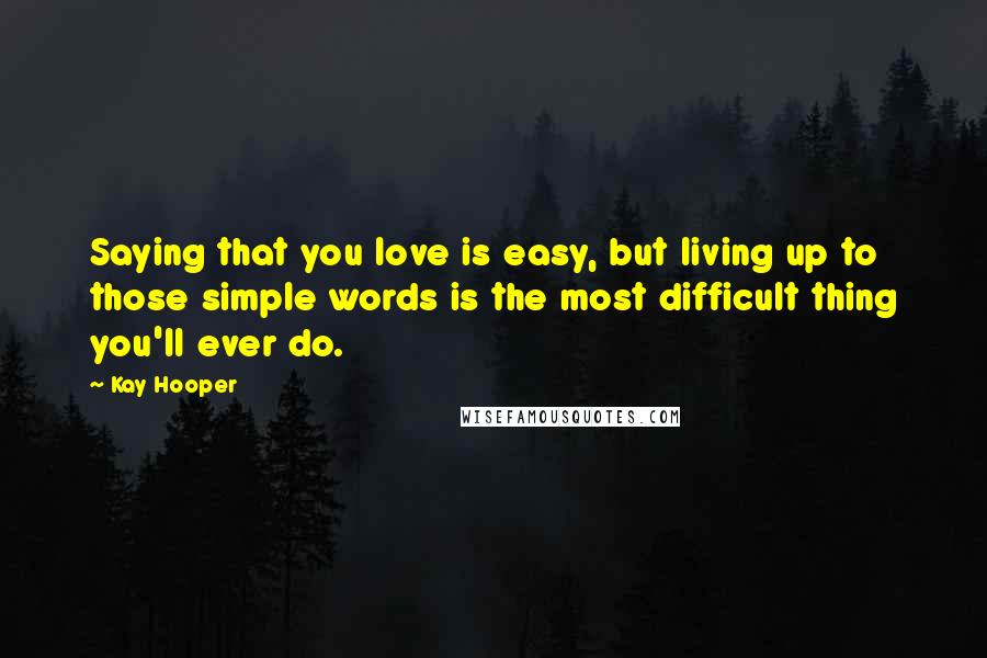 Kay Hooper Quotes: Saying that you love is easy, but living up to those simple words is the most difficult thing you'll ever do.