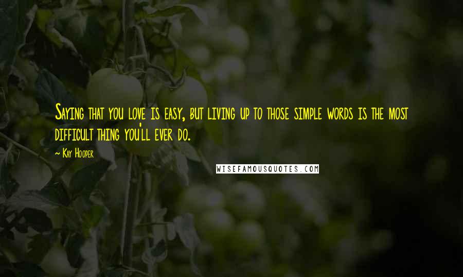 Kay Hooper Quotes: Saying that you love is easy, but living up to those simple words is the most difficult thing you'll ever do.