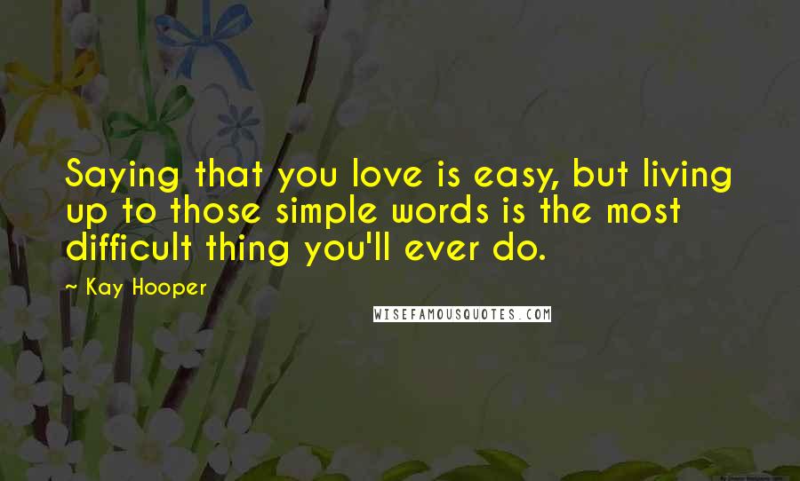 Kay Hooper Quotes: Saying that you love is easy, but living up to those simple words is the most difficult thing you'll ever do.