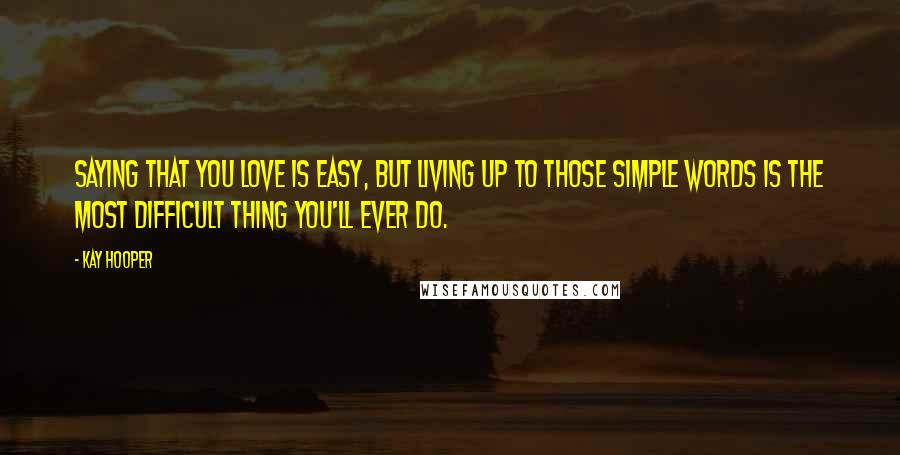 Kay Hooper Quotes: Saying that you love is easy, but living up to those simple words is the most difficult thing you'll ever do.