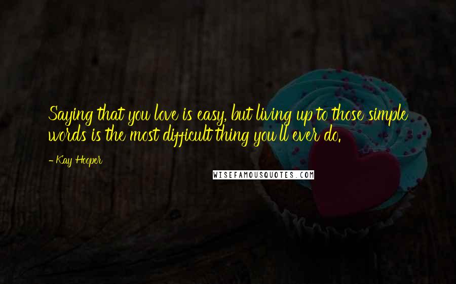 Kay Hooper Quotes: Saying that you love is easy, but living up to those simple words is the most difficult thing you'll ever do.