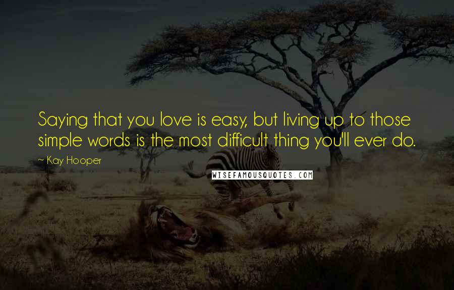 Kay Hooper Quotes: Saying that you love is easy, but living up to those simple words is the most difficult thing you'll ever do.