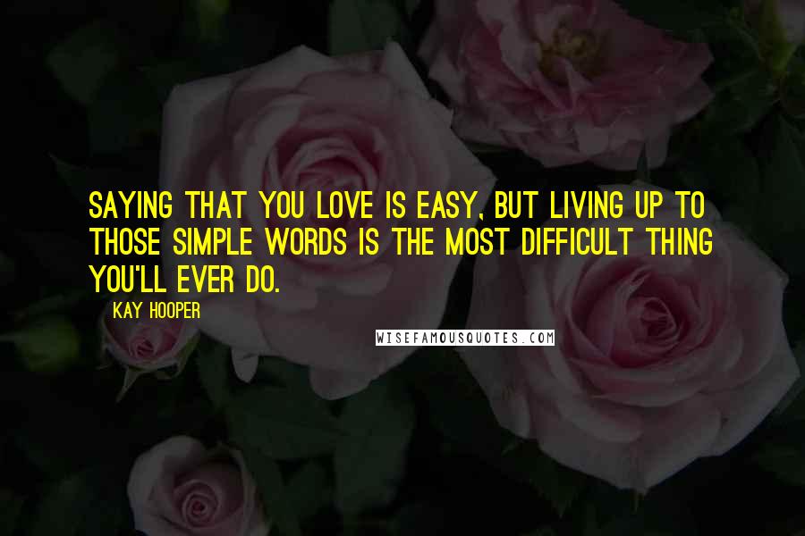 Kay Hooper Quotes: Saying that you love is easy, but living up to those simple words is the most difficult thing you'll ever do.