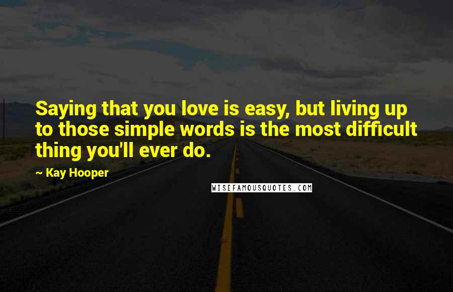 Kay Hooper Quotes: Saying that you love is easy, but living up to those simple words is the most difficult thing you'll ever do.