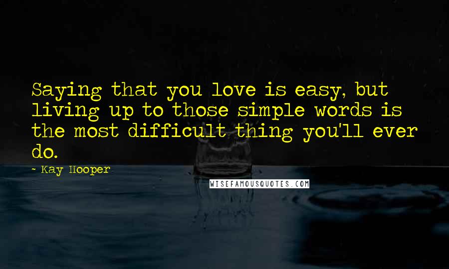 Kay Hooper Quotes: Saying that you love is easy, but living up to those simple words is the most difficult thing you'll ever do.