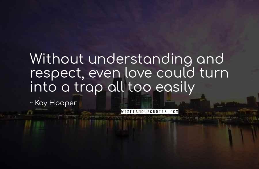 Kay Hooper Quotes: Without understanding and respect, even love could turn into a trap all too easily