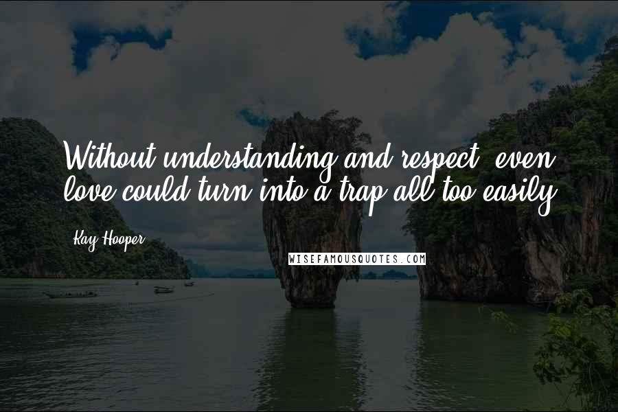 Kay Hooper Quotes: Without understanding and respect, even love could turn into a trap all too easily