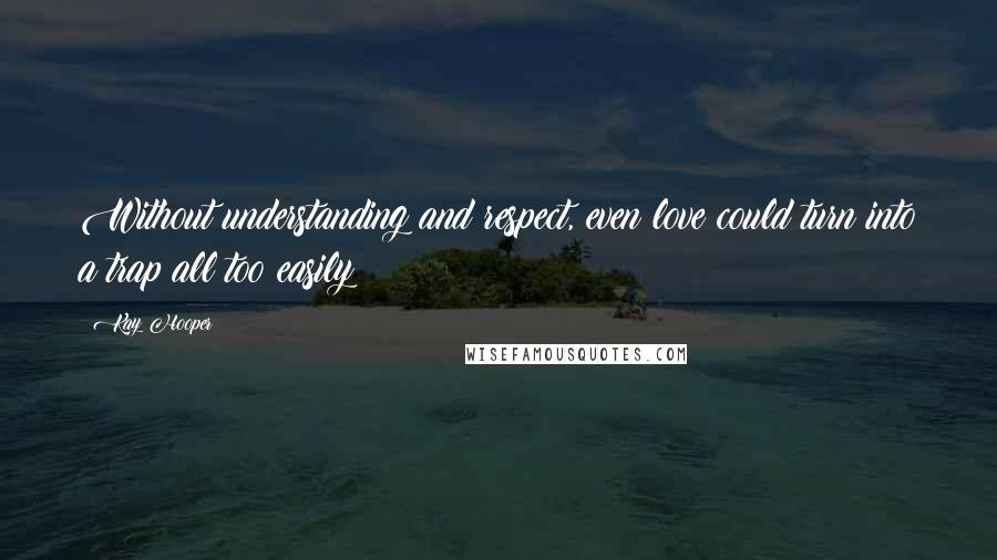 Kay Hooper Quotes: Without understanding and respect, even love could turn into a trap all too easily