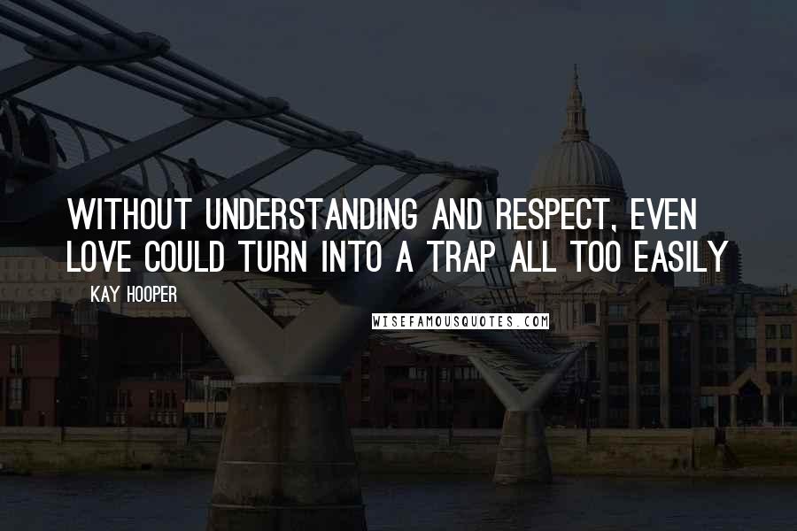 Kay Hooper Quotes: Without understanding and respect, even love could turn into a trap all too easily