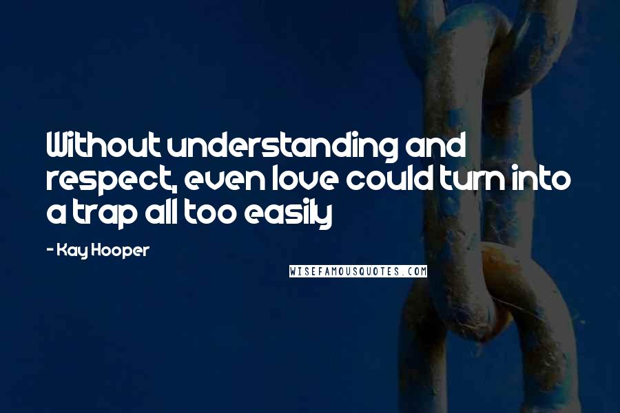 Kay Hooper Quotes: Without understanding and respect, even love could turn into a trap all too easily