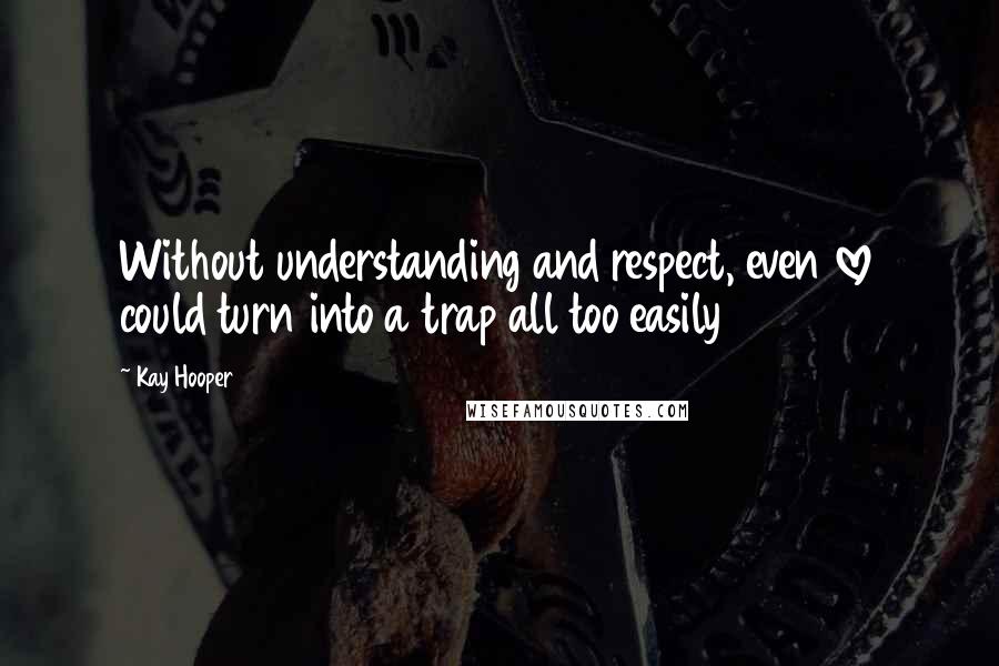 Kay Hooper Quotes: Without understanding and respect, even love could turn into a trap all too easily