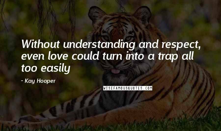 Kay Hooper Quotes: Without understanding and respect, even love could turn into a trap all too easily