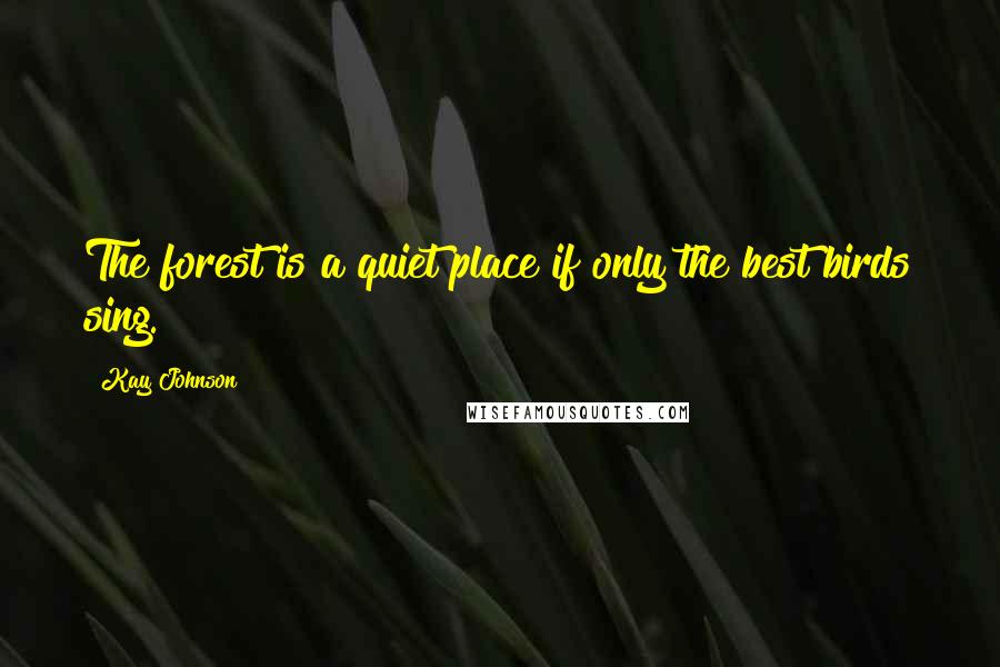 Kay Johnson Quotes: The forest is a quiet place if only the best birds sing.