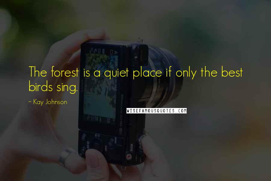 Kay Johnson Quotes: The forest is a quiet place if only the best birds sing.