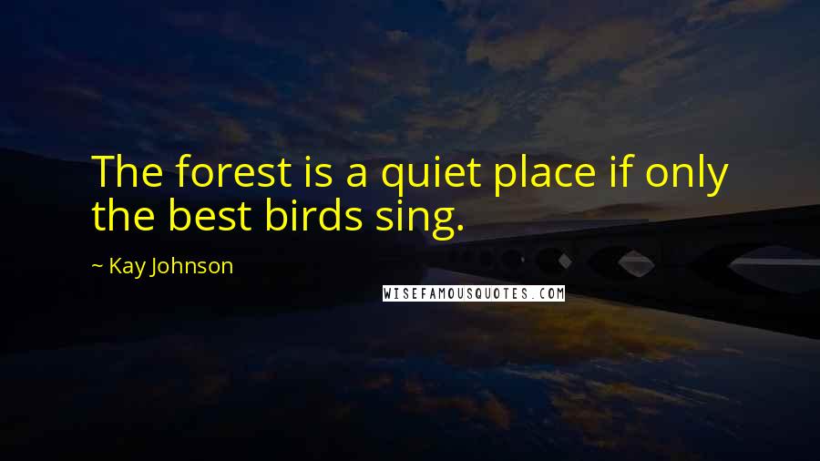 Kay Johnson Quotes: The forest is a quiet place if only the best birds sing.