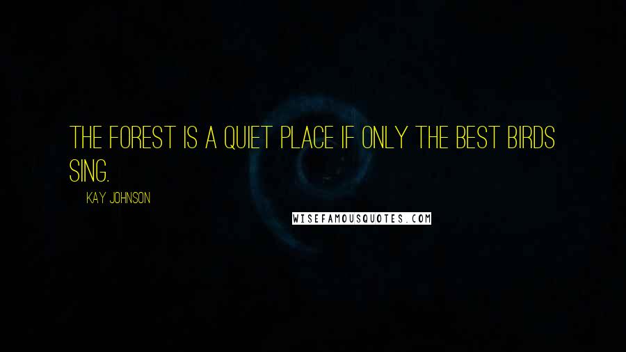 Kay Johnson Quotes: The forest is a quiet place if only the best birds sing.