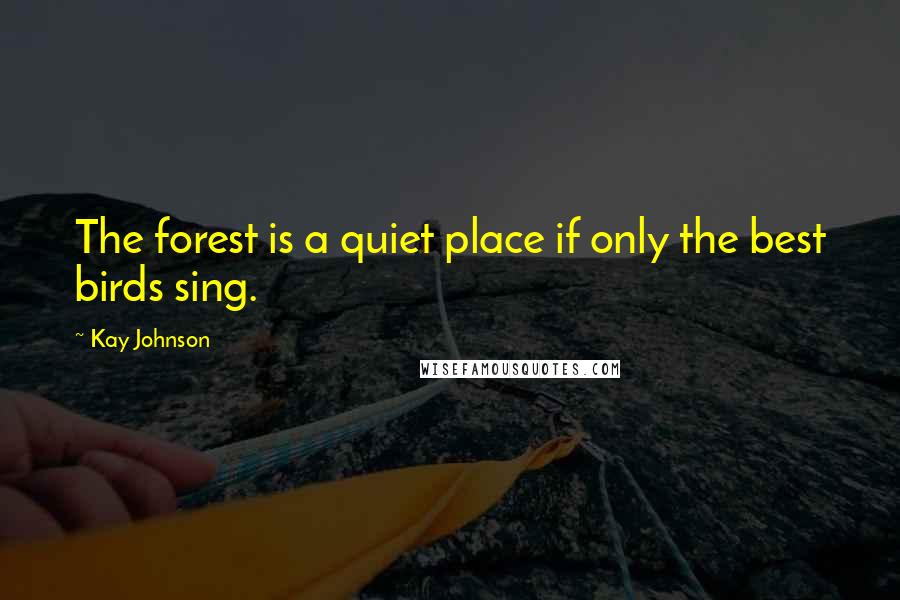 Kay Johnson Quotes: The forest is a quiet place if only the best birds sing.