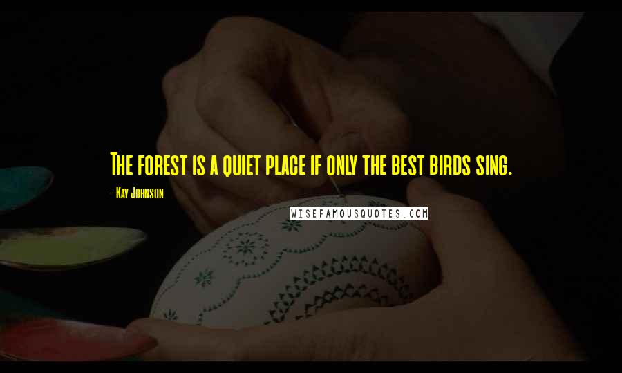 Kay Johnson Quotes: The forest is a quiet place if only the best birds sing.