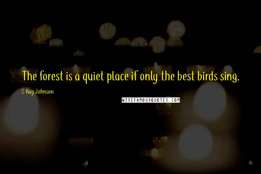 Kay Johnson Quotes: The forest is a quiet place if only the best birds sing.