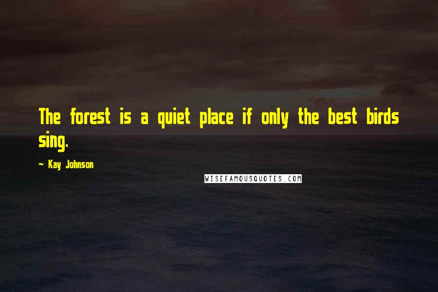 Kay Johnson Quotes: The forest is a quiet place if only the best birds sing.