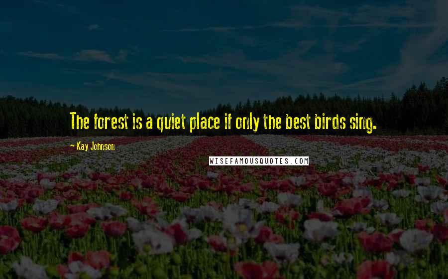 Kay Johnson Quotes: The forest is a quiet place if only the best birds sing.