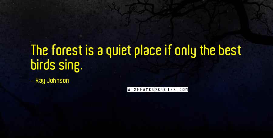 Kay Johnson Quotes: The forest is a quiet place if only the best birds sing.