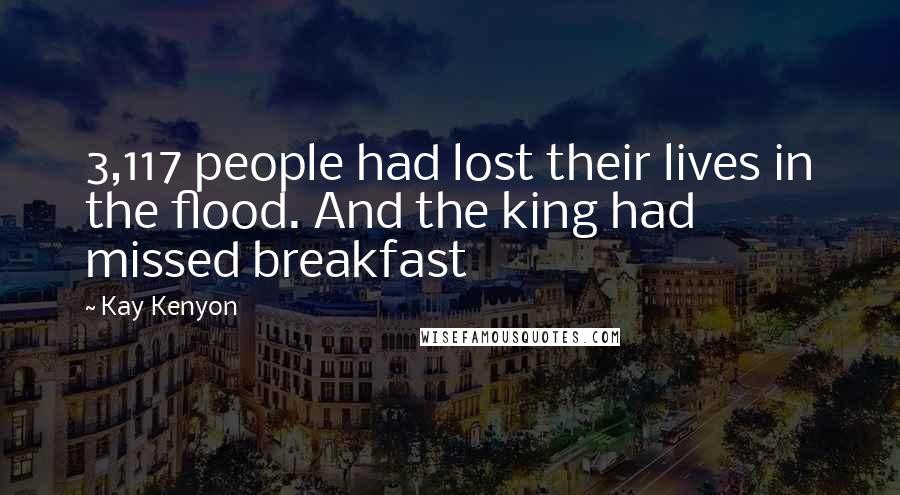 Kay Kenyon Quotes: 3,117 people had lost their lives in the flood. And the king had missed breakfast