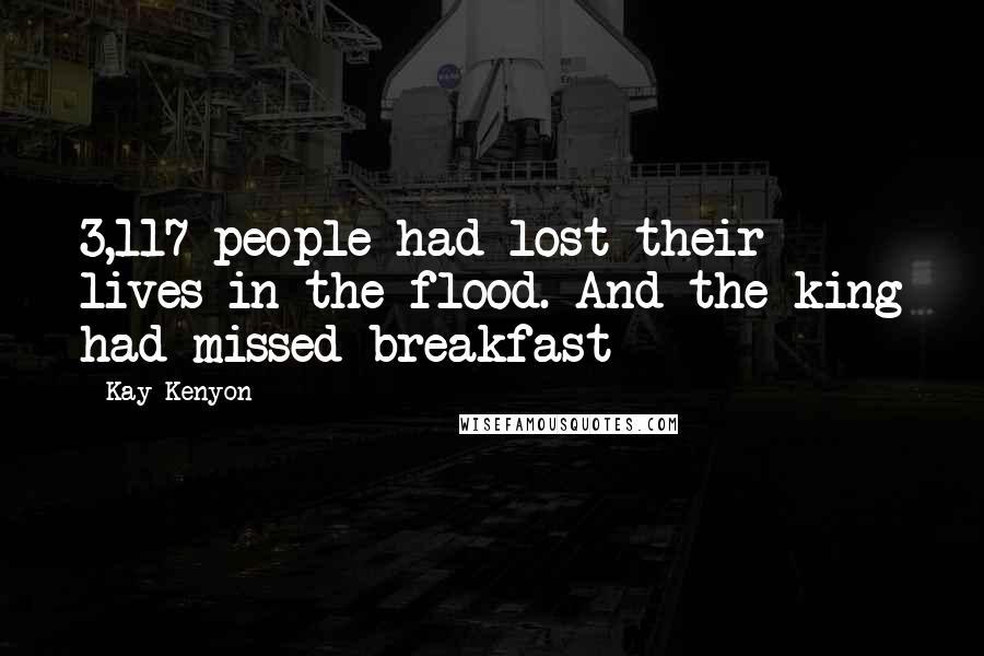 Kay Kenyon Quotes: 3,117 people had lost their lives in the flood. And the king had missed breakfast