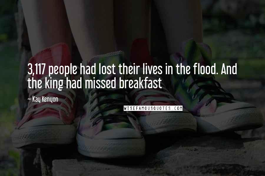Kay Kenyon Quotes: 3,117 people had lost their lives in the flood. And the king had missed breakfast