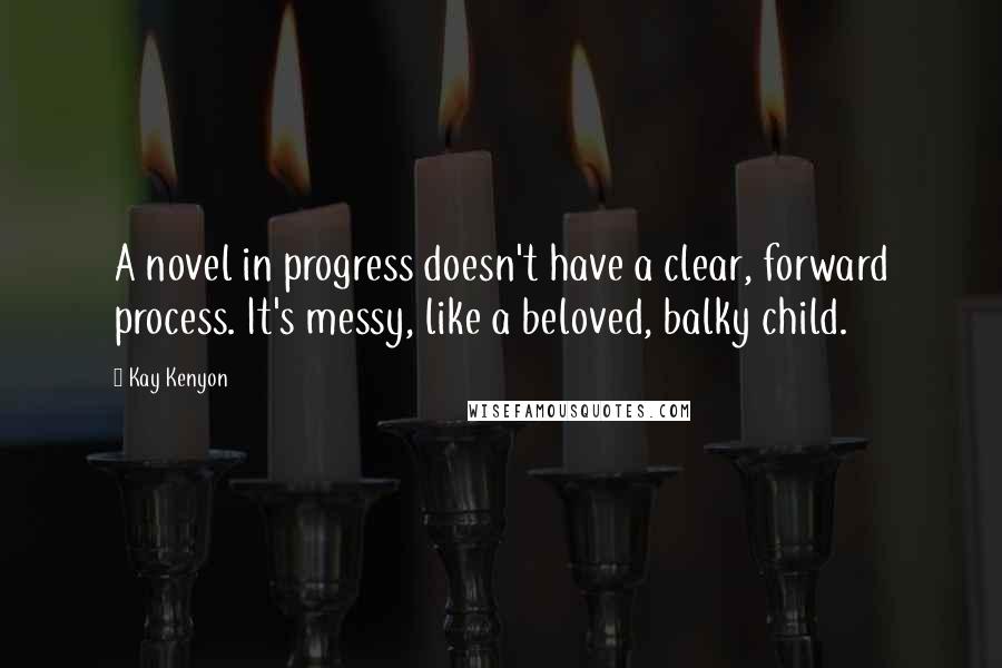 Kay Kenyon Quotes: A novel in progress doesn't have a clear, forward process. It's messy, like a beloved, balky child.