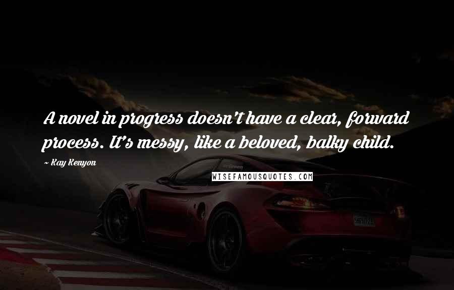 Kay Kenyon Quotes: A novel in progress doesn't have a clear, forward process. It's messy, like a beloved, balky child.