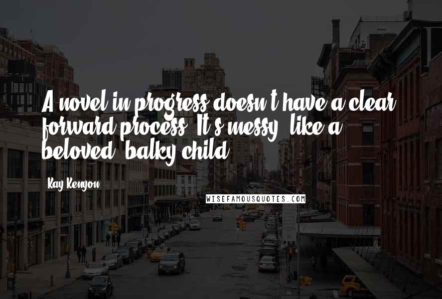 Kay Kenyon Quotes: A novel in progress doesn't have a clear, forward process. It's messy, like a beloved, balky child.