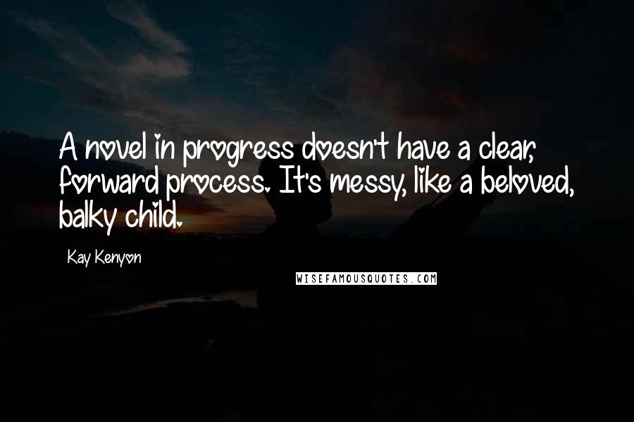 Kay Kenyon Quotes: A novel in progress doesn't have a clear, forward process. It's messy, like a beloved, balky child.