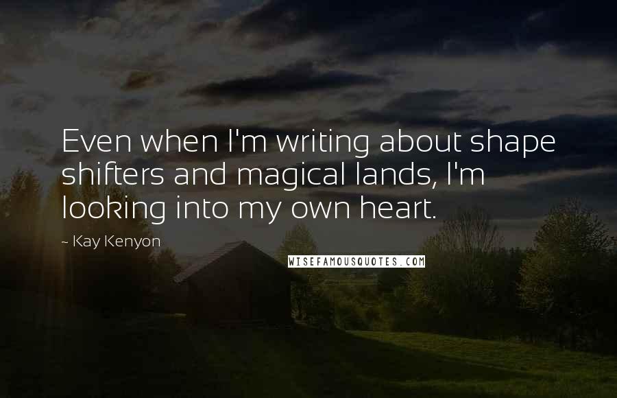 Kay Kenyon Quotes: Even when I'm writing about shape shifters and magical lands, I'm looking into my own heart.