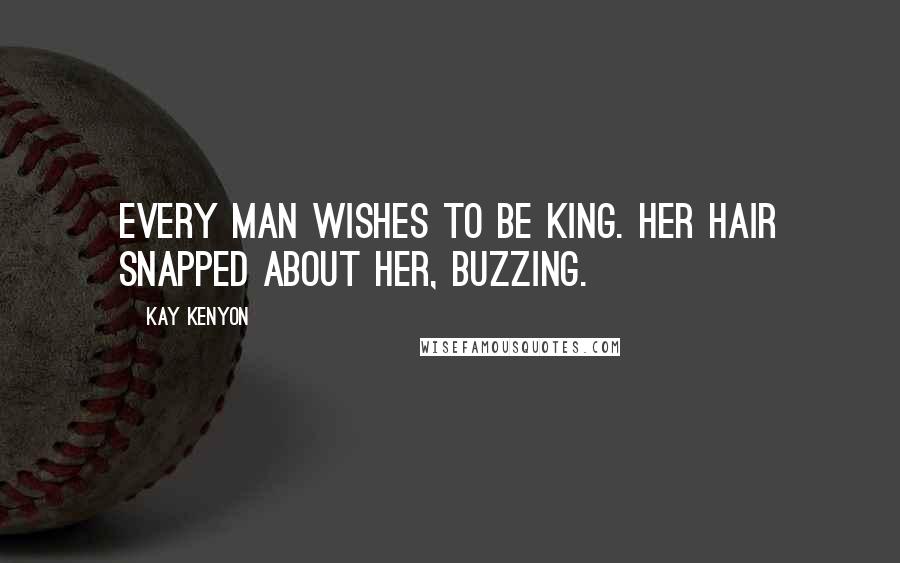 Kay Kenyon Quotes: Every man wishes to be king. Her hair snapped about her, buzzing.