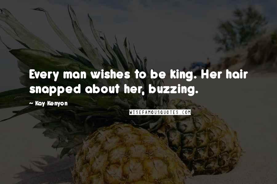 Kay Kenyon Quotes: Every man wishes to be king. Her hair snapped about her, buzzing.